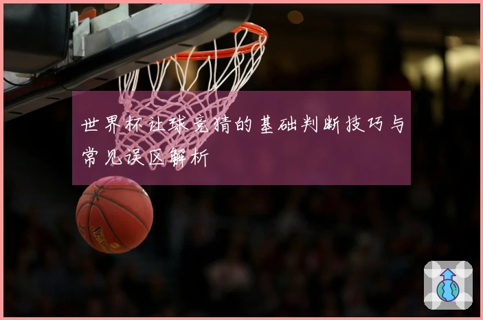 世界杯让球竞猜的基础判断技巧与常见误区解析