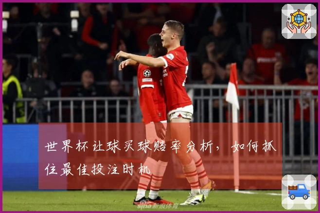 世界杯让球买球赔率分析，如何抓住最佳投注时机