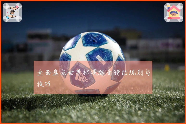 全面盘点世界杯滚球竞猜的规则与技巧