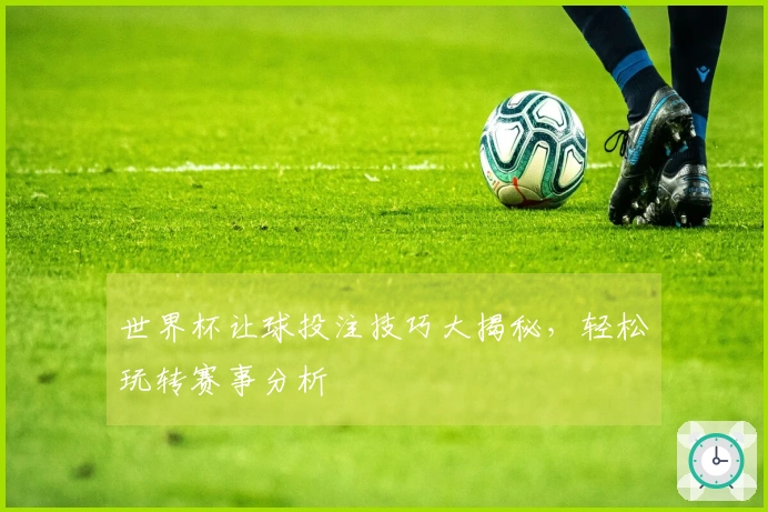 世界杯让球投注技巧大揭秘，轻松玩转赛事分析