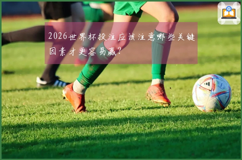 2026世界杯投注应该注意哪些关键因素才更容易赢？