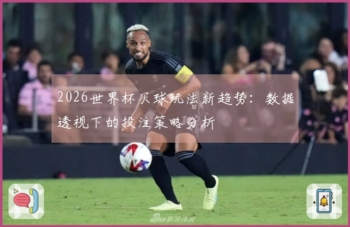 2026世界杯买球玩法新趋势：数据透视下的投注策略分析