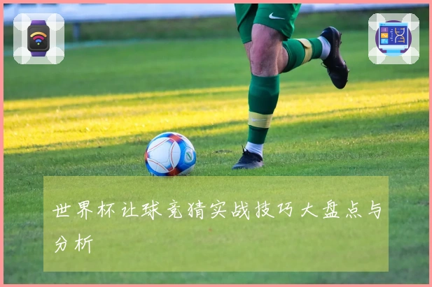 世界杯让球竞猜实战技巧大盘点与分析