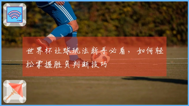 世界杯让球玩法新手必看，如何轻松掌握胜负判断技巧
