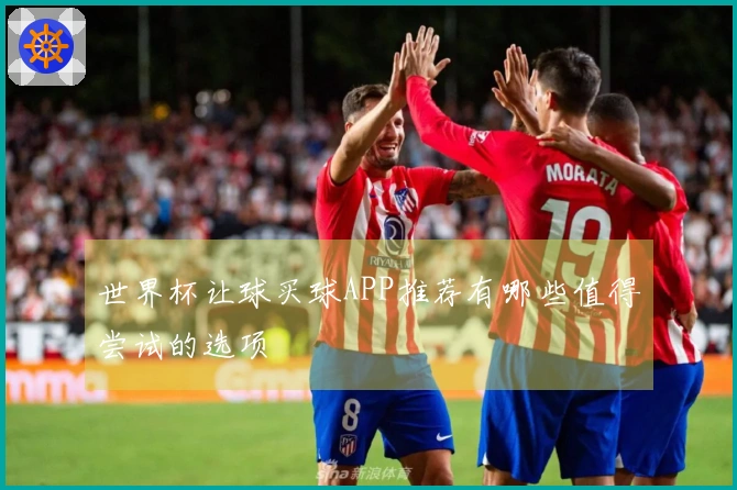 世界杯让球买球APP推荐有哪些值得尝试的选项