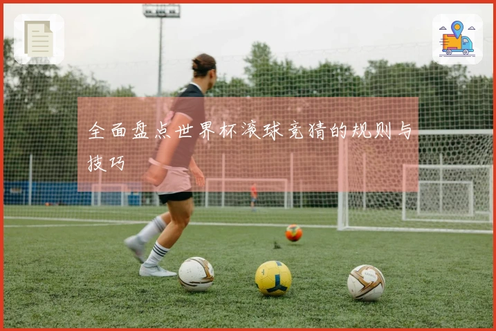 全面盘点世界杯滚球竞猜的规则与技巧