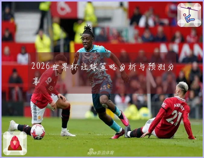 2026世界杯让球策略分析与预测分享