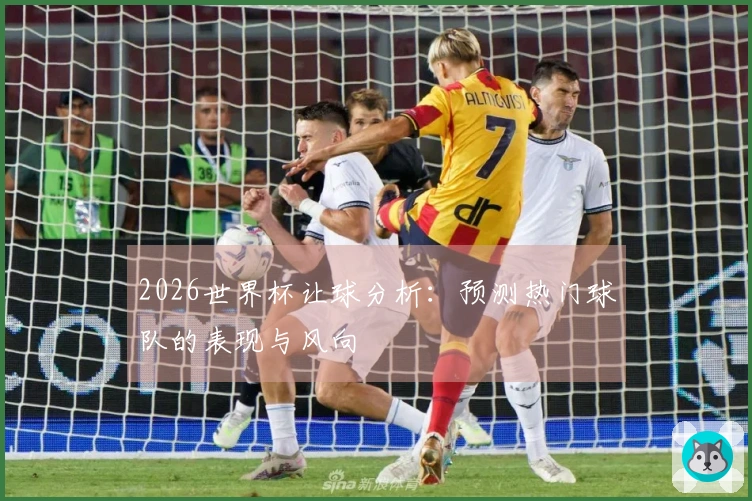 2026世界杯让球分析：预测热门球队的表现与风向