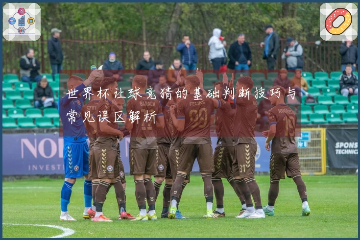 世界杯让球竞猜的基础判断技巧与常见误区解析