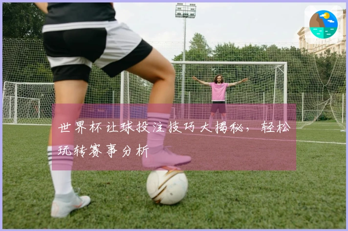 世界杯让球投注技巧大揭秘，轻松玩转赛事分析