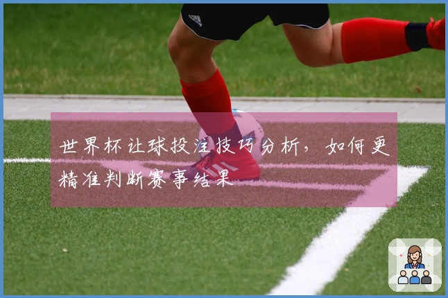 世界杯让球投注技巧分析，如何更精准判断赛事结果