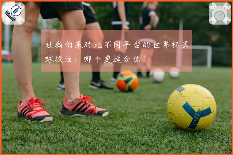 让我们来对比不同平台的世界杯买球投注，哪个更适合你？